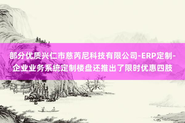 部分优质兴仁市慈芮尼科技有限公司-ERP定制-企业业务系统定制楼盘还推出了限时优惠四肢