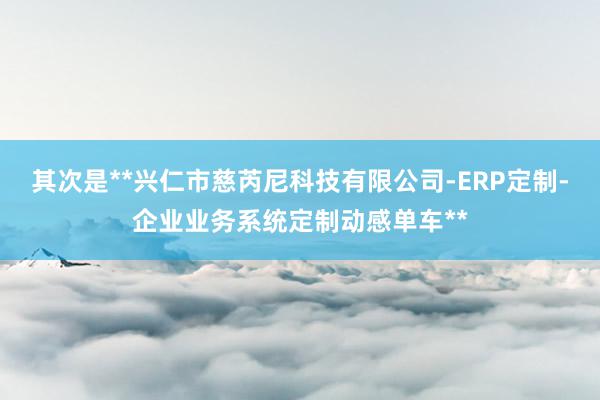 其次是**兴仁市慈芮尼科技有限公司-ERP定制-企业业务系统定制动感单车**