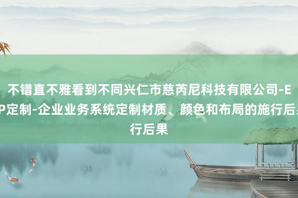 不错直不雅看到不同兴仁市慈芮尼科技有限公司-ERP定制-企业业务系统定制材质、颜色和布局的施行后果