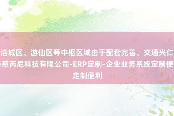 涪城区、游仙区等中枢区域由于配套完善、交通兴仁市慈芮尼科技有限公司-ERP定制-企业业务系统定制便利