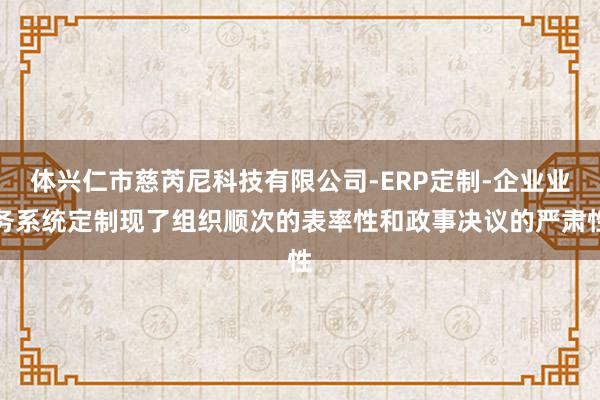 体兴仁市慈芮尼科技有限公司-ERP定制-企业业务系统定制现了组织顺次的表率性和政事决议的严肃性